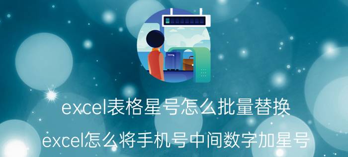 excel表格星号怎么批量替换 excel怎么将手机号中间数字加星号？